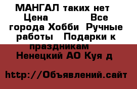 МАНГАЛ таких нет › Цена ­ 40 000 - Все города Хобби. Ручные работы » Подарки к праздникам   . Ненецкий АО,Куя д.